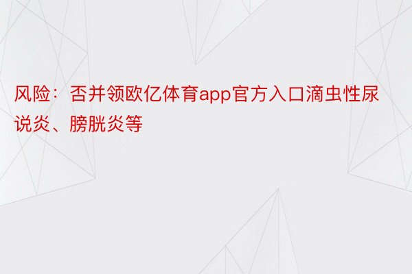 风险：否并领欧亿体育app官方入口滴虫性尿说炎、膀胱炎等