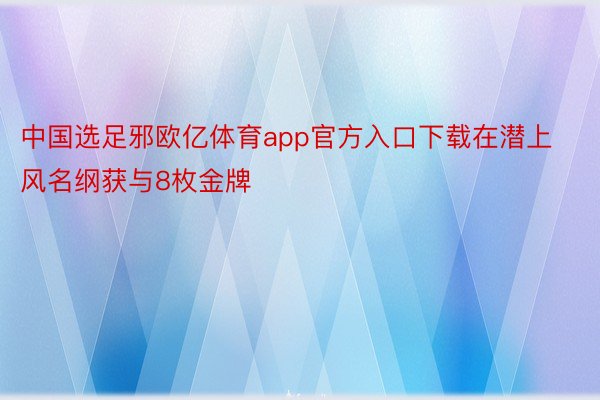 中国选足邪欧亿体育app官方入口下载在潜上风名纲获与8枚金牌