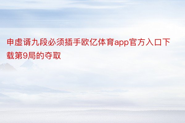 申虚谞九段必须插手欧亿体育app官方入口下载第9局的夺取