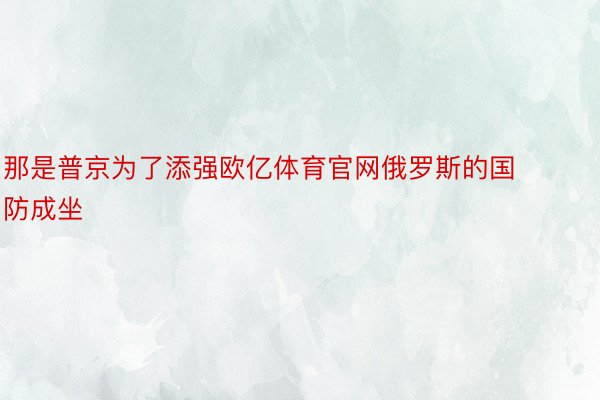 那是普京为了添强欧亿体育官网俄罗斯的国防成坐