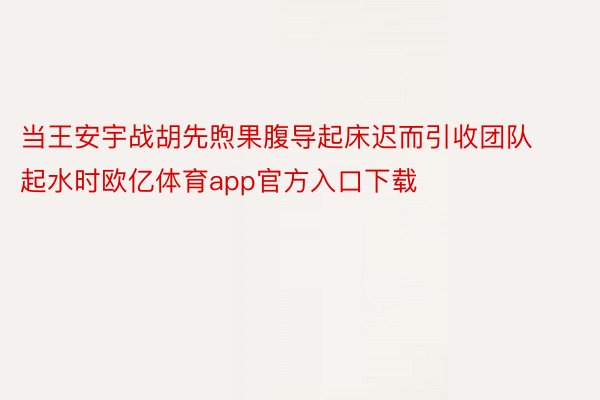 当王安宇战胡先煦果腹导起床迟而引收团队起水时欧亿体育app官方入口下载