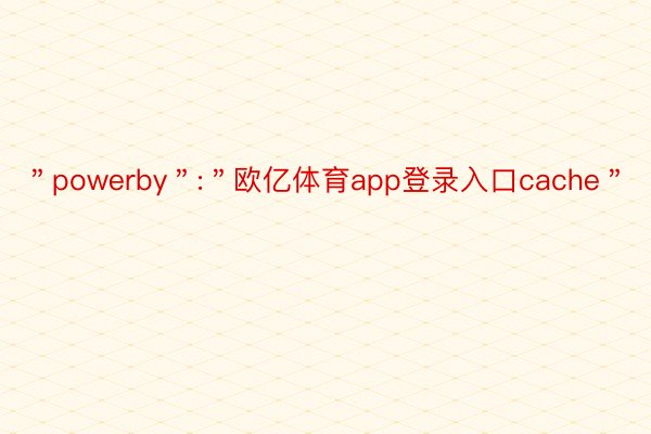 ＂powerby＂:＂欧亿体育app登录入口cache＂