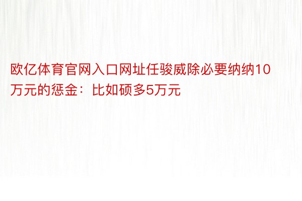 欧亿体育官网入口网址任骏威除必要纳纳10万元的惩金：比如硕多5万元