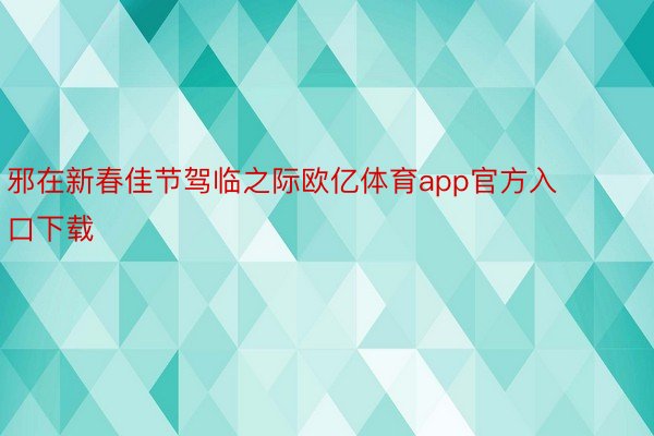 邪在新春佳节驾临之际欧亿体育app官方入口下载