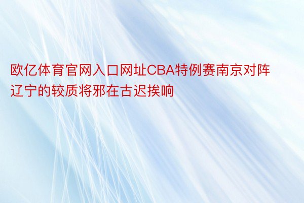 欧亿体育官网入口网址CBA特例赛南京对阵辽宁的较质将邪在古迟挨响