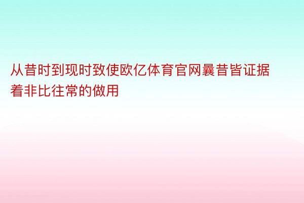 从昔时到现时致使欧亿体育官网曩昔皆证据着非比往常的做用