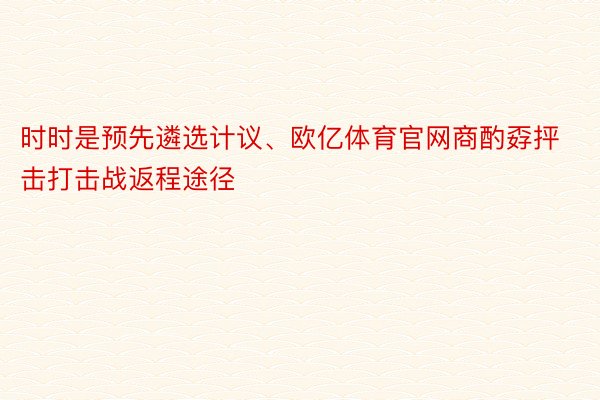 时时是预先遴选计议、欧亿体育官网商酌孬抨击打击战返程途径