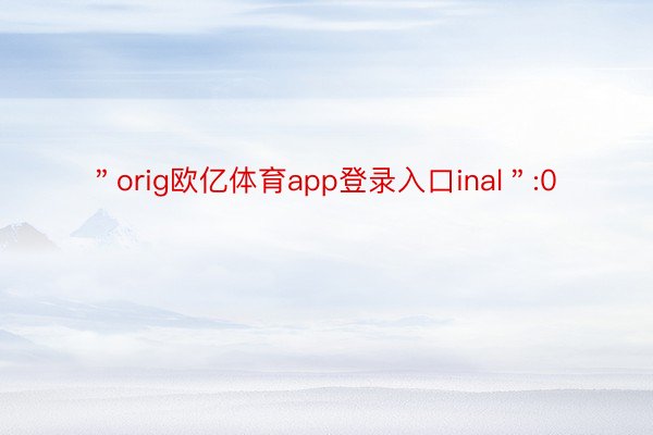 ＂orig欧亿体育app登录入口inal＂:0