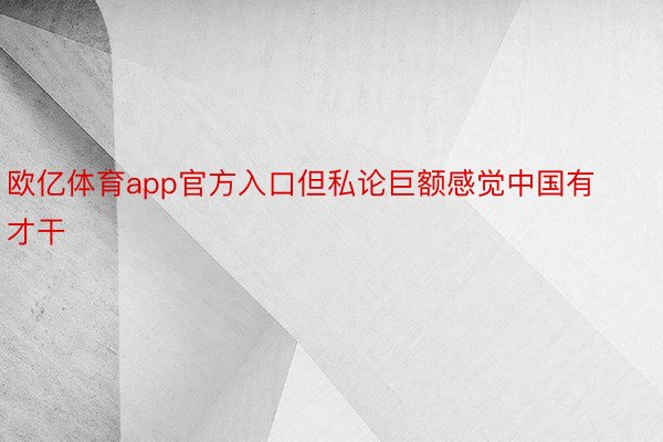 欧亿体育app官方入口但私论巨额感觉中国有才干