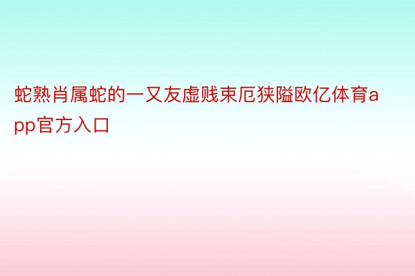 蛇熟肖属蛇的一又友虚贱束厄狭隘欧亿体育app官方入口