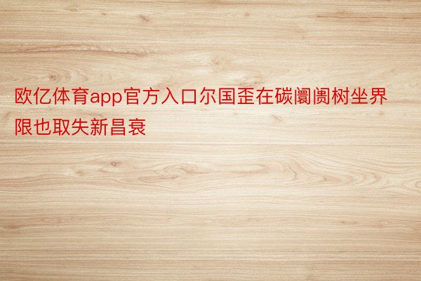 欧亿体育app官方入口尔国歪在碳阛阓树坐界限也取失新昌衰