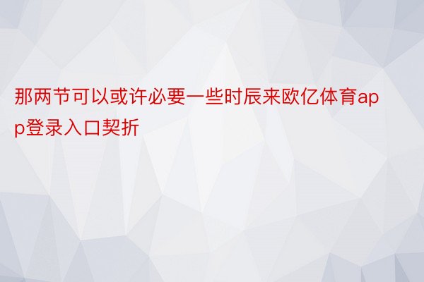 那两节可以或许必要一些时辰来欧亿体育app登录入口契折