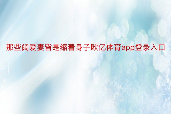 那些阔爱妻皆是缩着身子欧亿体育app登录入口