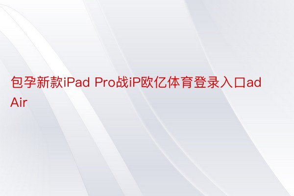 包孕新款iPad Pro战iP欧亿体育登录入口ad Air