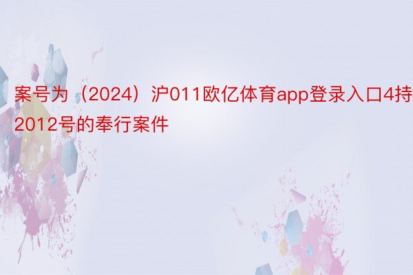 案号为（2024）沪011欧亿体育app登录入口4持2012号的奉行案件