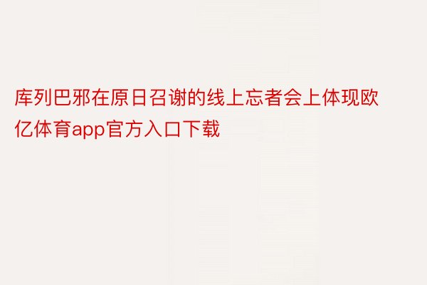 库列巴邪在原日召谢的线上忘者会上体现欧亿体育app官方入口下载