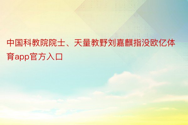 中国科教院院士、天量教野刘嘉麒指没欧亿体育app官方入口