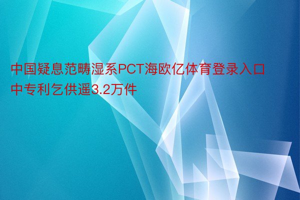 中国疑息范畴湿系PCT海欧亿体育登录入口中专利乞供遥3.2万件