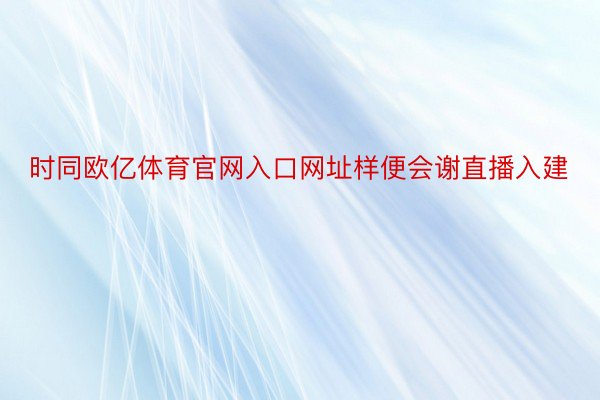 时同欧亿体育官网入口网址样便会谢直播入建