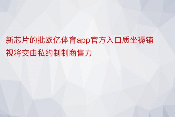 新芯片的批欧亿体育app官方入口质坐褥铺视将交由私约制制商售力