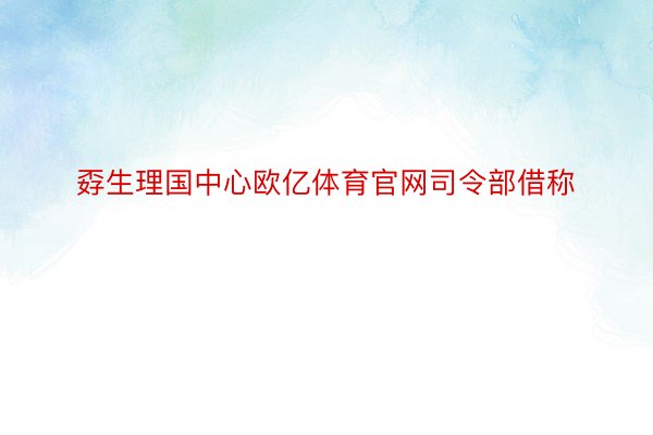 孬生理国中心欧亿体育官网司令部借称