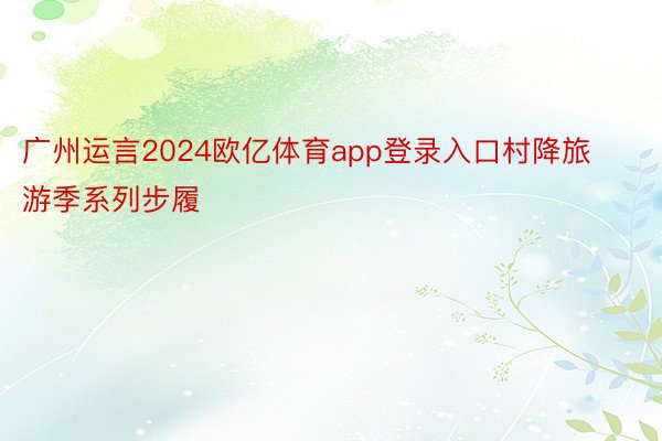 广州运言2024欧亿体育app登录入口村降旅游季系列步履