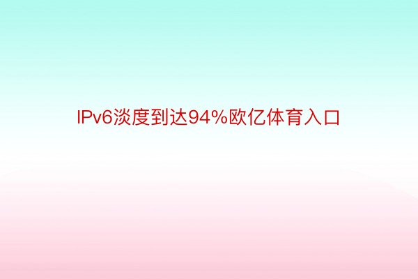 IPv6淡度到达94%欧亿体育入口