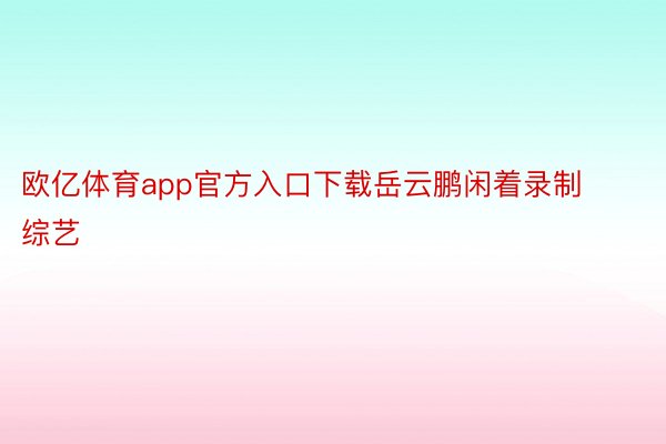 欧亿体育app官方入口下载岳云鹏闲着录制综艺