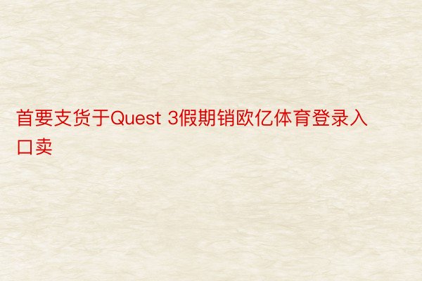 首要支货于Quest 3假期销欧亿体育登录入口卖