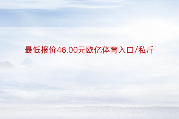 最低报价46.00元欧亿体育入口/私斤