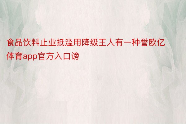 食品饮料止业抵滥用降级王人有一种誉欧亿体育app官方入口谤