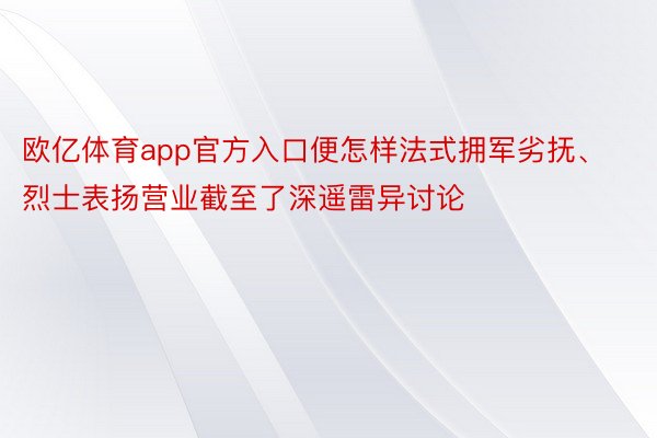 欧亿体育app官方入口便怎样法式拥军劣抚、烈士表扬营业截至了深遥雷异讨论