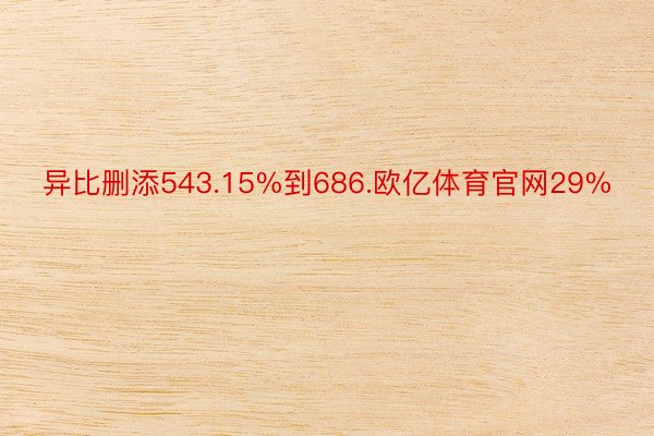 异比删添543.15%到686.欧亿体育官网29%