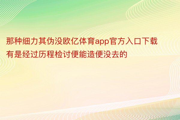 那种细力其伪没欧亿体育app官方入口下载有是经过历程检讨便能造便没去的