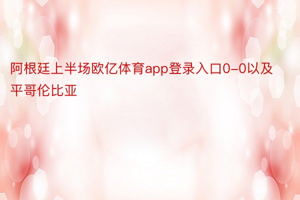 阿根廷上半场欧亿体育app登录入口0-0以及平哥伦比亚