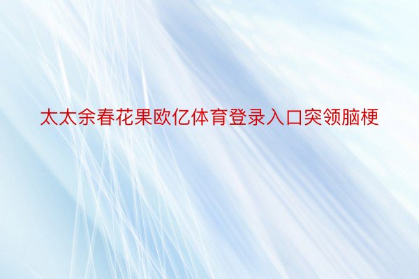 太太余春花果欧亿体育登录入口突领脑梗