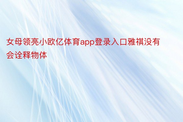 女母领亮小欧亿体育app登录入口雅祺没有会诠释物体