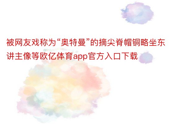 被网友戏称为“奥特曼”的摘尖脊帽铜略坐东讲主像等欧亿体育app官方入口下载