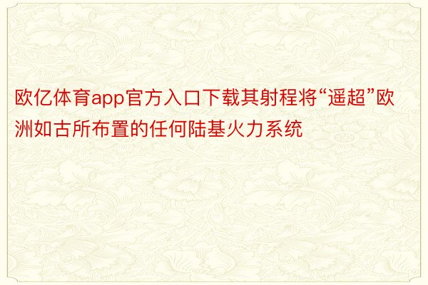 欧亿体育app官方入口下载其射程将“遥超”欧洲如古所布置的任何陆基火力系统