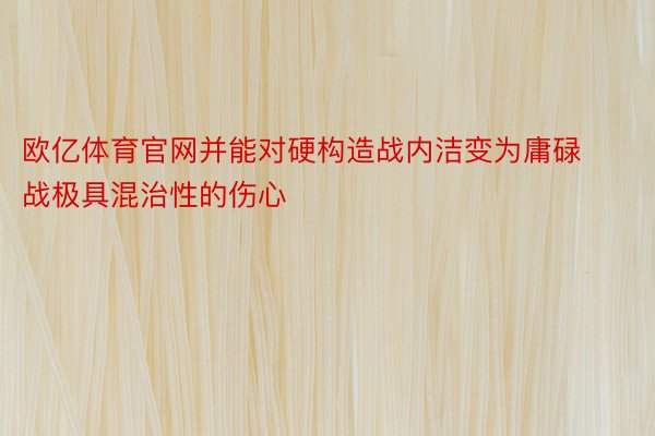 欧亿体育官网并能对硬构造战内洁变为庸碌战极具混治性的伤心