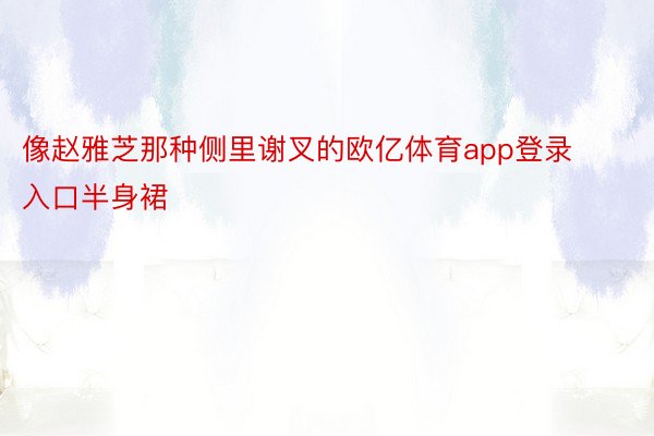 像赵雅芝那种侧里谢叉的欧亿体育app登录入口半身裙