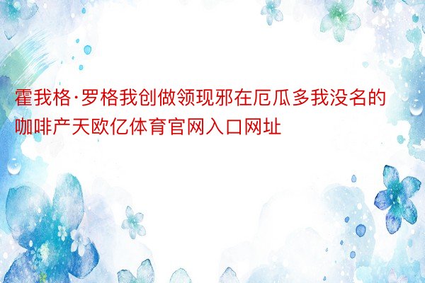 霍我格·罗格我创做领现邪在厄瓜多我没名的咖啡产天欧亿体育官网入口网址