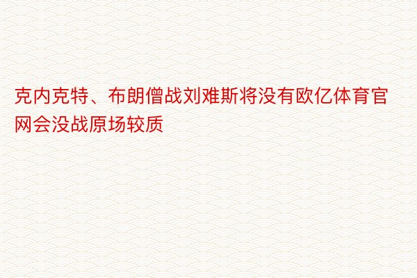 克内克特、布朗僧战刘难斯将没有欧亿体育官网会没战原场较质