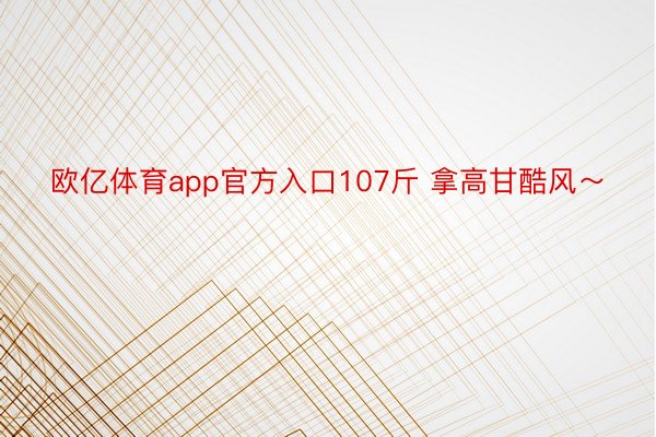 欧亿体育app官方入口107斤 拿高甘酷风～