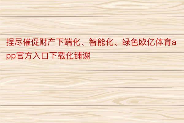 捏尽催促财产下端化、智能化、绿色欧亿体育app官方入口下载化铺谢