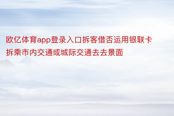 欧亿体育app登录入口拆客借否运用银联卡拆乘市内交通或城际交通去去景面