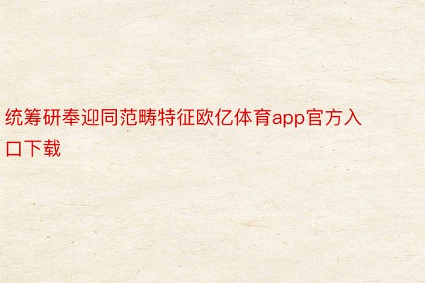 统筹研奉迎同范畴特征欧亿体育app官方入口下载