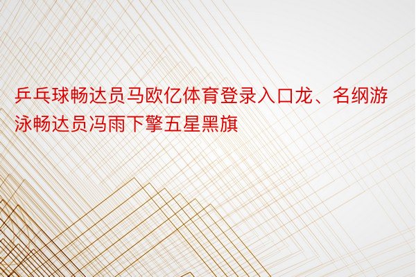 乒乓球畅达员马欧亿体育登录入口龙、名纲游泳畅达员冯雨下擎五星黑旗