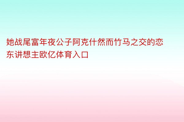 她战尾富年夜公子阿克什然而竹马之交的恋东讲想主欧亿体育入口