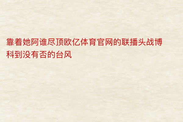 靠着她阿谁尽顶欧亿体育官网的联播头战博科到没有否的台风